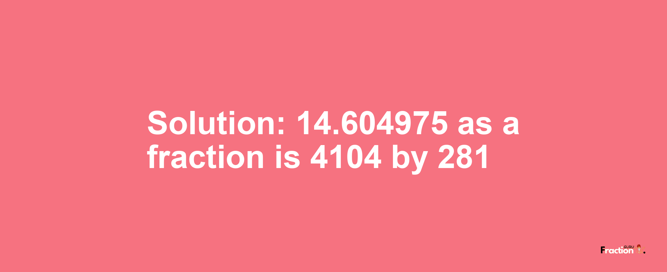 Solution:14.604975 as a fraction is 4104/281